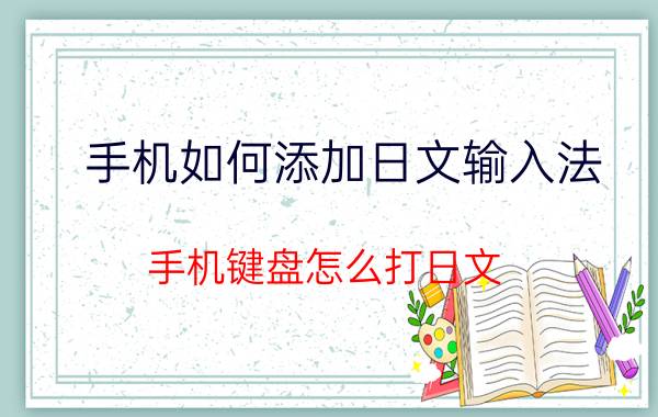 手机如何添加日文输入法 手机键盘怎么打日文？